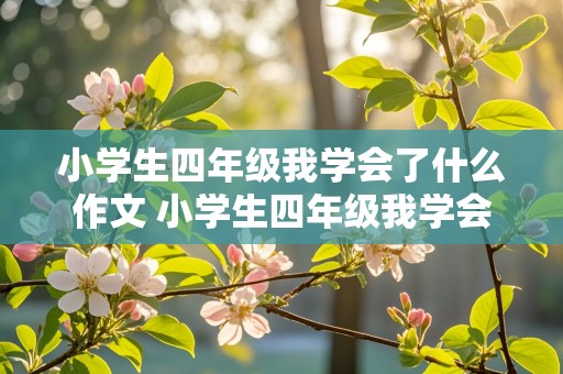 小学生四年级我学会了什么作文 小学生四年级我学会了什么作文350字左右