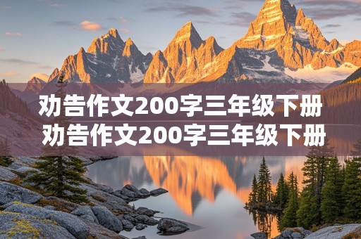 劝告作文200字三年级下册 劝告作文200字三年级下册抽烟怎么写的范文