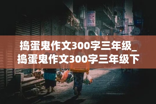 捣蛋鬼作文300字三年级_捣蛋鬼作文300字三年级下册