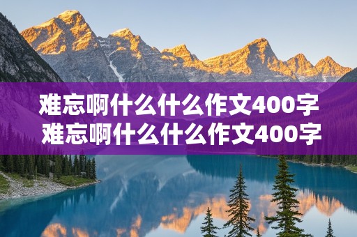 难忘啊什么什么作文400字 难忘啊什么什么作文400字四年级