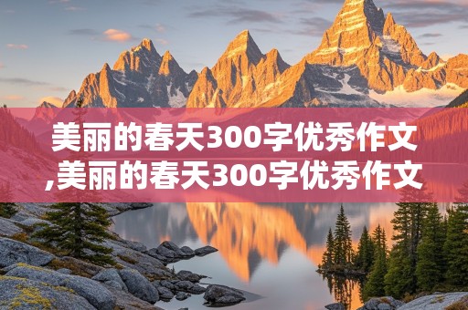 美丽的春天300字优秀作文,美丽的春天300字优秀作文三年级