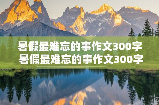 暑假最难忘的事作文300字 暑假最难忘的事作文300字三年级