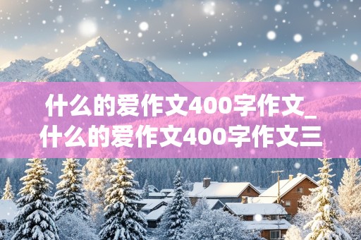 什么的爱作文400字作文_什么的爱作文400字作文三年级