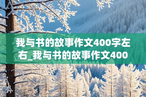 我与书的故事作文400字左右_我与书的故事作文400字左右五年级