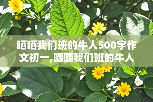 晒晒我们班的牛人500字作文初一,晒晒我们班的牛人500字作文初一幽默搞笑