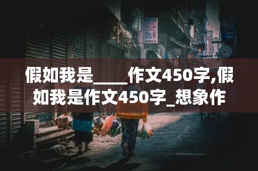 假如我是____作文450字,假如我是作文450字_想象作文