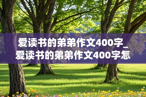 爱读书的弟弟作文400字_爱读书的弟弟作文400字怎么写