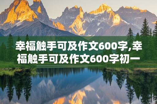 幸福触手可及作文600字,幸福触手可及作文600字初一