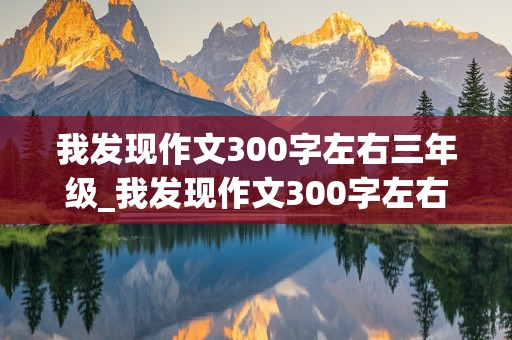 我发现作文300字左右三年级_我发现作文300字左右三年级上册