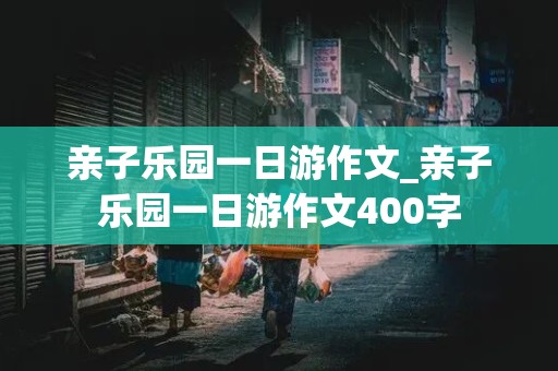 亲子乐园一日游作文_亲子乐园一日游作文400字