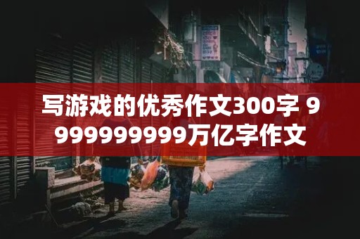 写游戏的优秀作文300字 9999999999万亿字作文