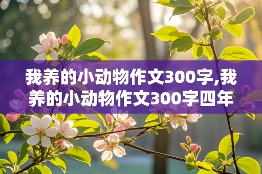 我养的小动物作文300字,我养的小动物作文300字四年级