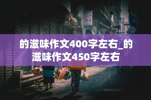 的滋味作文400字左右_的滋味作文450字左右