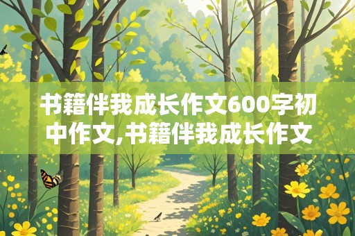 书籍伴我成长作文600字初中作文,书籍伴我成长作文600字初中作文记叙文