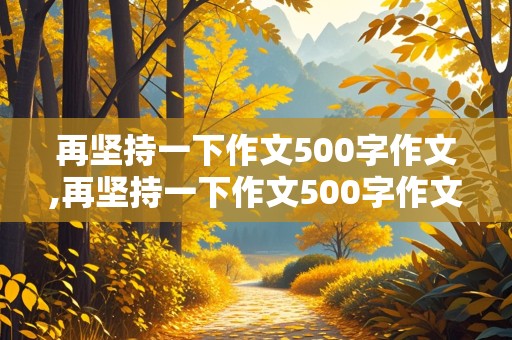 再坚持一下作文500字作文,再坚持一下作文500字作文怎么写