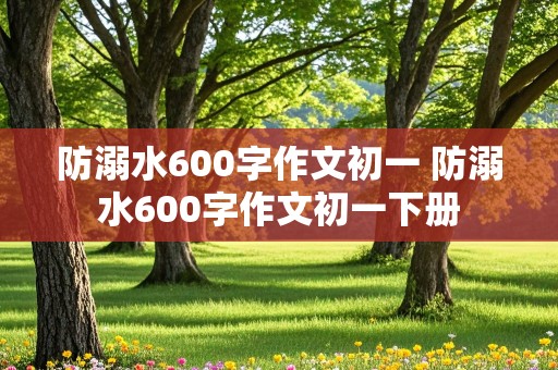 防溺水600字作文初一 防溺水600字作文初一下册