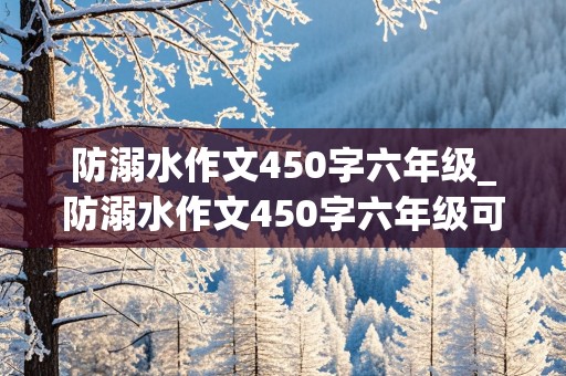 防溺水作文450字六年级_防溺水作文450字六年级可以直接摘抄