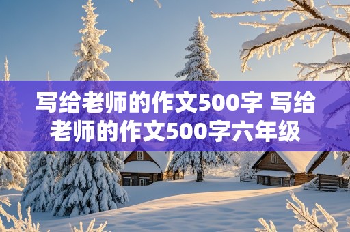 写给老师的作文500字 写给老师的作文500字六年级