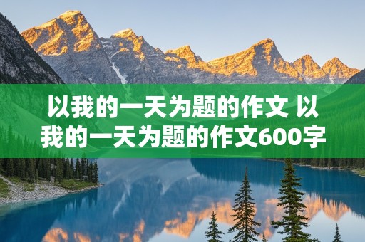 以我的一天为题的作文 以我的一天为题的作文600字初一