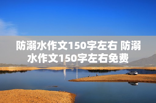 防溺水作文150字左右 防溺水作文150字左右免费