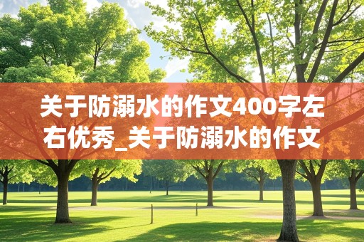 关于防溺水的作文400字左右优秀_关于防溺水的作文400字左右优秀作文