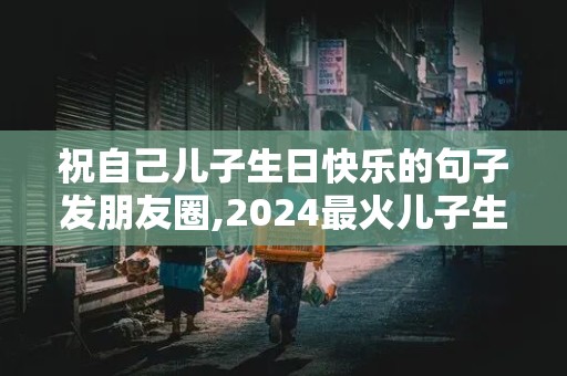 祝自己儿子生日快乐的句子发朋友圈,2024最火儿子生日祝福