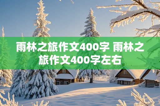 雨林之旅作文400字 雨林之旅作文400字左右