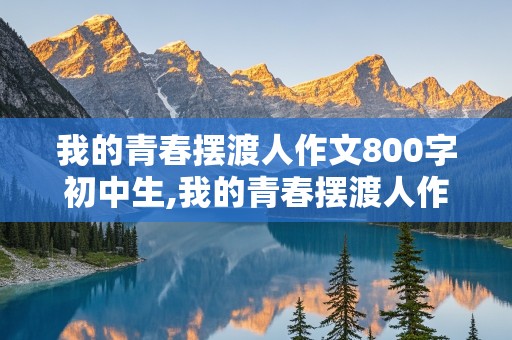 我的青春摆渡人作文800字初中生,我的青春摆渡人作文800字初中生怎么写