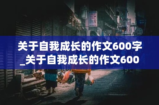 关于自我成长的作文600字_关于自我成长的作文600字初中