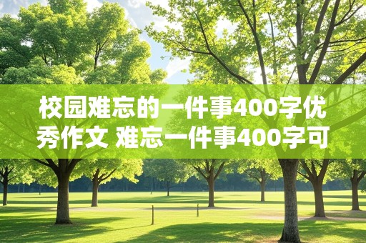 校园难忘的一件事400字优秀作文 难忘一件事400字可抄