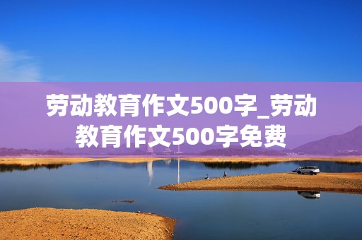 劳动教育作文500字_劳动教育作文500字免费