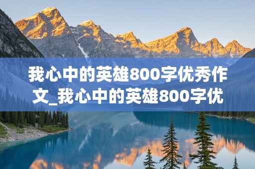 我心中的英雄800字优秀作文_我心中的英雄800字优秀作文袁隆平