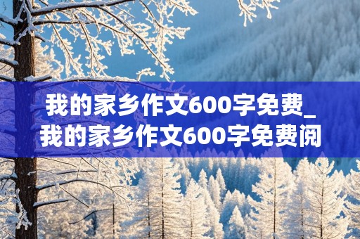 我的家乡作文600字免费_我的家乡作文600字免费阅读