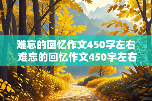 难忘的回忆作文450字左右 难忘的回忆作文450字左右六年级