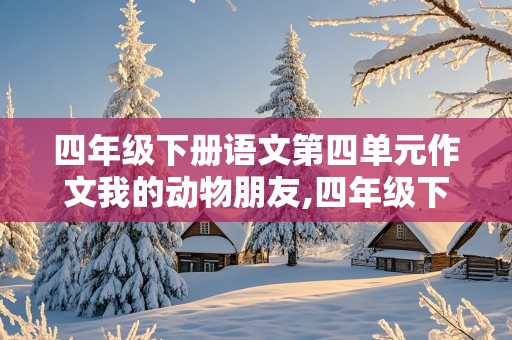 四年级下册语文第四单元作文我的动物朋友,四年级下册语文第四单元作文我的动物朋友400字