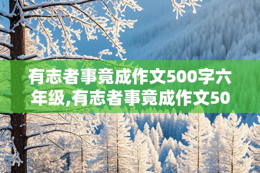 有志者事竟成作文500字六年级,有志者事竟成作文500字六年级3个示例