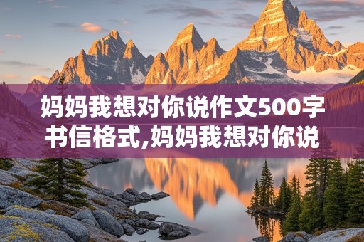 妈妈我想对你说作文500字书信格式,妈妈我想对你说作文500字书信格式优秀