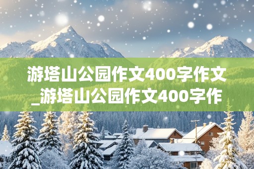 游塔山公园作文400字作文_游塔山公园作文400字作文大全