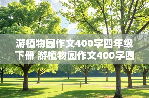 游植物园作文400字四年级下册 游植物园作文400字四年级下册优秀作文