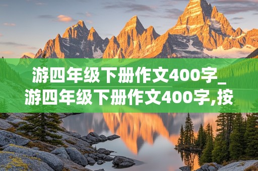 游四年级下册作文400字_游四年级下册作文400字,按照游览顺序