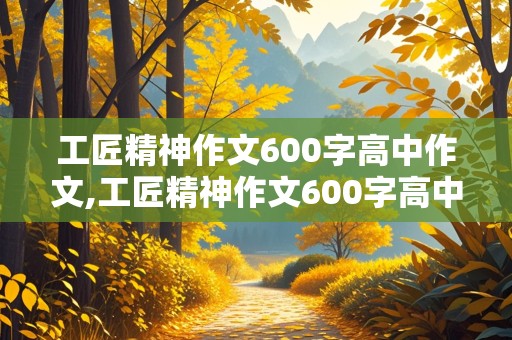 工匠精神作文600字高中作文,工匠精神作文600字高中作文记叙文