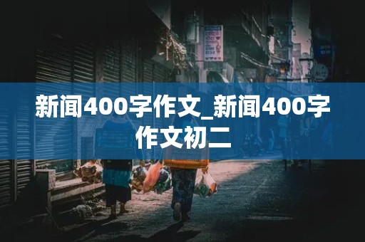 新闻400字作文_新闻400字作文初二