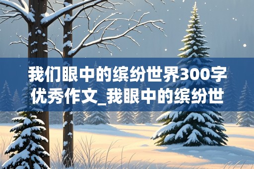 我们眼中的缤纷世界300字优秀作文_我眼中的缤纷世界300左右