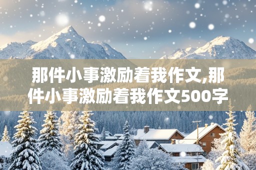 那件小事激励着我作文,那件小事激励着我作文500字