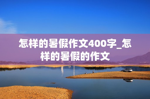 怎样的暑假作文400字_怎样的暑假的作文