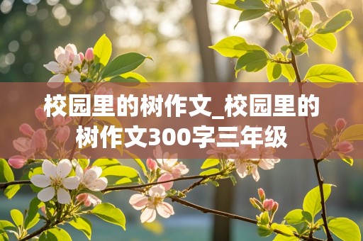 校园里的树作文_校园里的树作文300字三年级