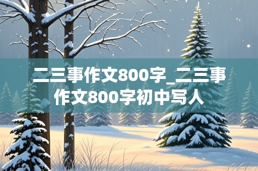 二三事作文800字_二三事作文800字初中写人