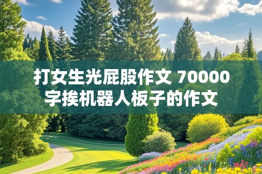 打女生光屁股作文 70000字挨机器人板子的作文