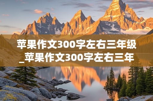 苹果作文300字左右三年级_苹果作文300字左右三年级上册