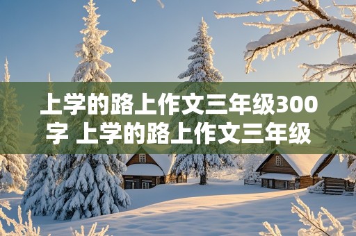 上学的路上作文三年级300字 上学的路上作文三年级300字,一年四季